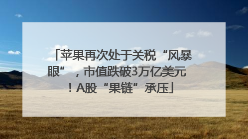 苹果再次处于关税“风暴眼”，市值跌破3万亿美元！A股“果链”承压