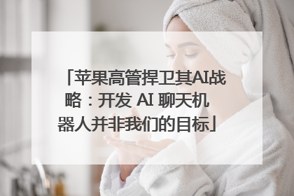 苹果高管捍卫其AI战略：开发 AI 聊天机器人并非我们的目标