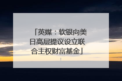 英媒：软银向美日高层提议设立联合主权财富基金