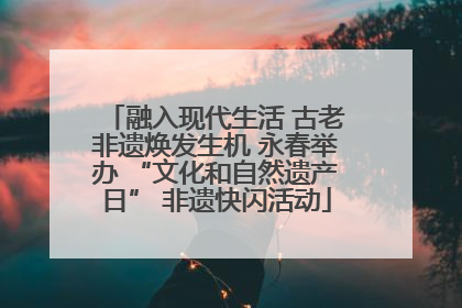 融入现代生活 古老非遗焕发生机 永春举办 “文化和自然遗产日” 非遗快闪活动