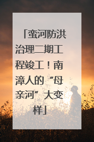 蛮河防洪治理二期工程竣工！南漳人的“母亲河”大变样