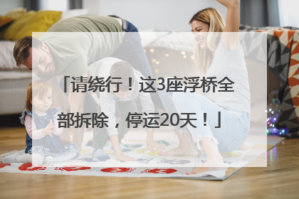 请绕行！这3座浮桥全部拆除，停运20天！