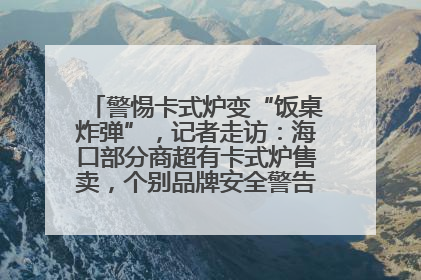 警惕卡式炉变“饭桌炸弹”，记者走访：海口部分商超有卡式炉售卖，个别品牌安全警告信息不全面