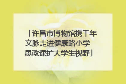 许昌市博物馆携千年文脉走进健康路小学 思政课扩大学生视野