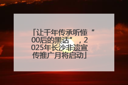 让千年传承听懂“00后的黑话”，2025年长沙非遗宣传推广月将启动