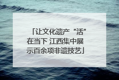 让文化遗产“活”在当下 江西集中展示百余项非遗技艺