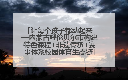 让每个孩子都动起来——内蒙古呼伦贝尔市构建特色课程+非遗传承+赛事体系校园体育生态链