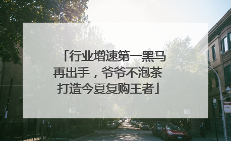 行业增速第一黑马再出手，爷爷不泡茶打造今夏复购王者