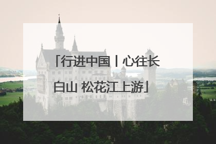 行进中国丨心往长白山 松花江上游