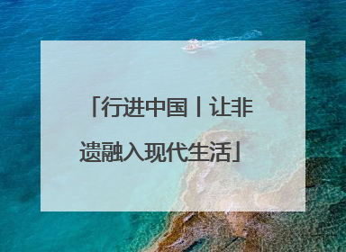 行进中国丨让非遗融入现代生活