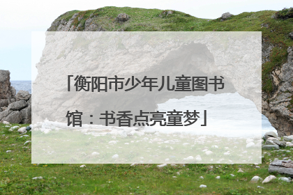衡阳市少年儿童图书馆：书香点亮童梦
