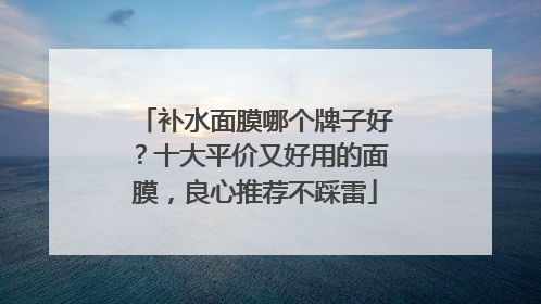补水面膜哪个牌子好？十大平价又好用的面膜，良心推荐不踩雷