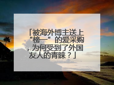 被海外博主送上“榜一”的爱采购，为何受到了外国友人的青睐？