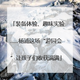 装备体验、趣味实验……杨浦这场“游园会”让孩子们收获满满