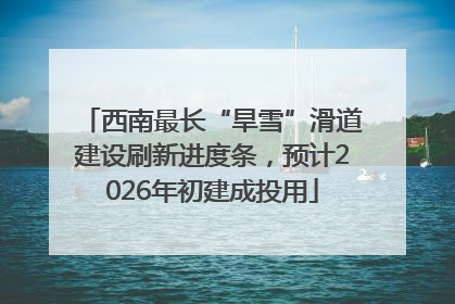 西南最长“旱雪”滑道建设刷新进度条，预计2026年初建成投用