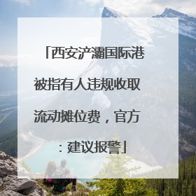 西安浐灞国际港被指有人违规收取流动摊位费，官方：建议报警