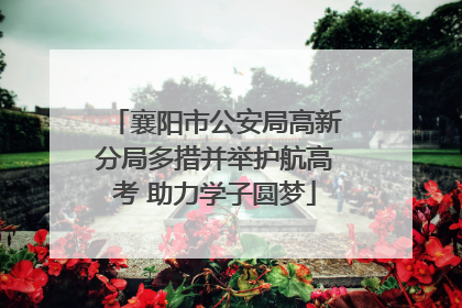 襄阳市公安局高新分局多措并举护航高考 助力学子圆梦