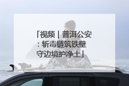 视频｜普洱公安：斩毒链筑铁壁 守边境护净土