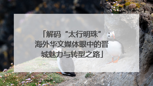解码“太行明珠”：海外华文媒体眼中的晋城魅力与转型之路