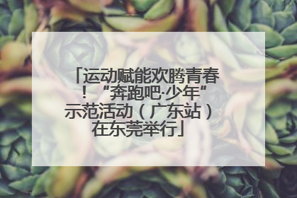 运动赋能欢腾青春！“奔跑吧·少年”示范活动（广东站）在东莞举行