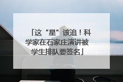 这“星”该追！科学家在石家庄演讲被学生排队要签名