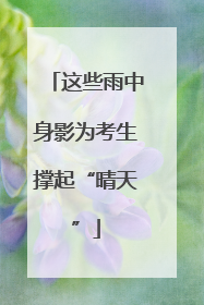 这些雨中身影为考生撑起“晴天”