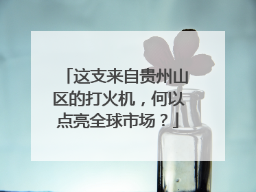 这支来自贵州山区的打火机，何以点亮全球市场？