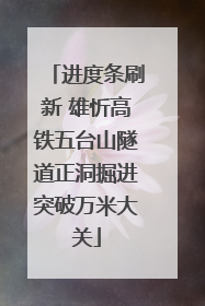 进度条刷新 雄忻高铁五台山隧道正洞掘进突破万米大关
