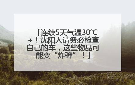 连续5天气温30℃+！沈阳人请务必检查自己的车，这些物品可能变“炸弹”！