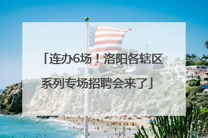 连办6场！洛阳各辖区系列专场招聘会来了