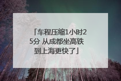 车程压缩1小时25分 从成都坐高铁到上海更快了