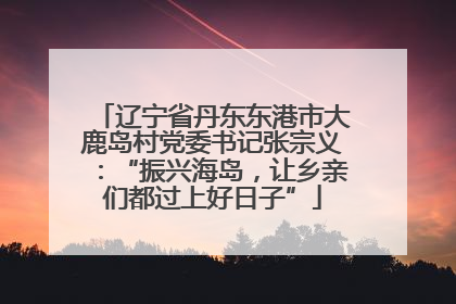 辽宁省丹东东港市大鹿岛村党委书记张宗义：“振兴海岛，让乡亲们都过上好日子”