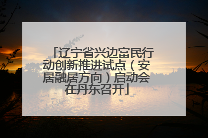 辽宁省兴边富民行动创新推进试点（安居融居方向）启动会在丹东召开