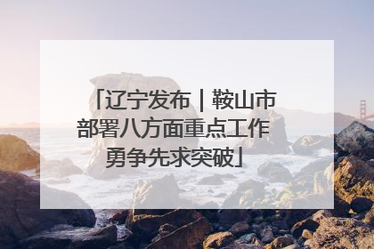 辽宁发布｜鞍山市部署八方面重点工作勇争先求突破