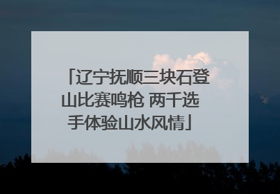 辽宁抚顺三块石登山比赛鸣枪 两千选手体验山水风情