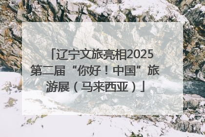 辽宁文旅亮相2025第二届“你好！中国”旅游展（马来西亚）