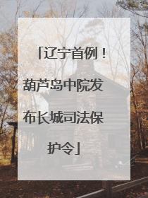 辽宁首例！葫芦岛中院发布长城司法保护令
