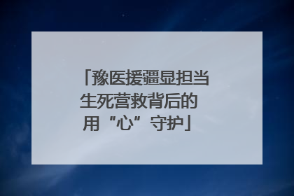 豫医援疆显担当 生死营救背后的用“心”守护