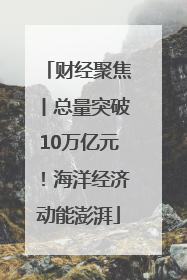 财经聚焦丨总量突破10万亿元！海洋经济动能澎湃