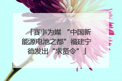 赛事为媒 “中国新能源电池之都”福建宁德发出“求贤令”