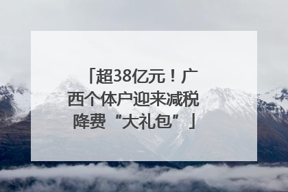 超38亿元！广西个体户迎来减税降费“大礼包”