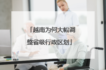 越南为何大幅调整省级行政区划