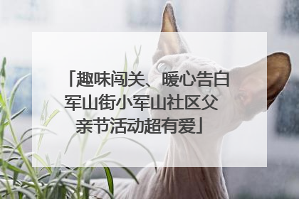 趣味闯关、暖心告白 军山街小军山社区父亲节活动超有爱