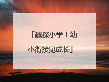 趣探小学！幼小衔接见成长