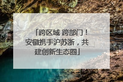 跨区域 跨部门！安徽携手沪苏浙，共建创新生态圈