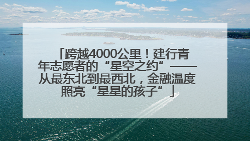 跨越4000公里！建行青年志愿者的“星空之约”——从最东北到最西北，金融温度照亮“星星的孩子”
