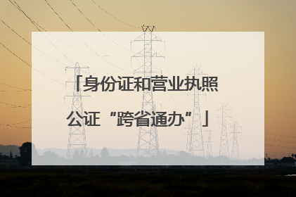 身份证和营业执照公证“跨省通办”