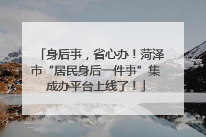 身后事，省心办！菏泽市“居民身后一件事”集成办平台上线了！