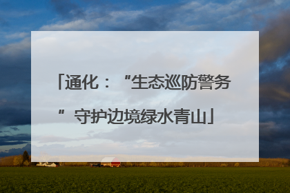通化：“生态巡防警务”守护边境绿水青山