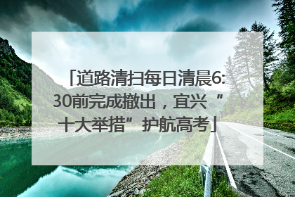 道路清扫每日清晨6:30前完成撤出，宜兴“十大举措”护航高考
